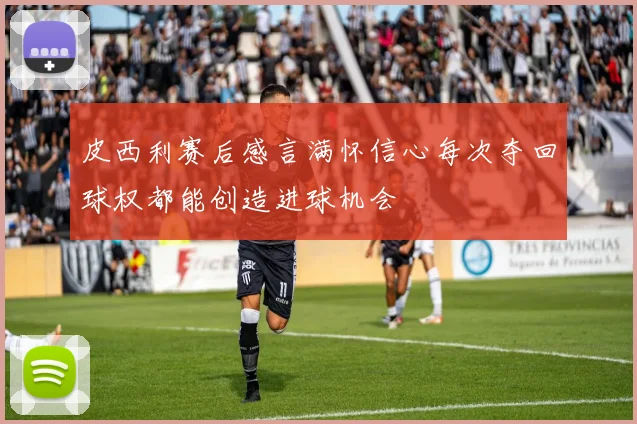 皮西利赛后感言满怀信心每次夺回球权都能创造进球机会