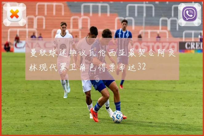 曼联球迷热议瓦伦西亚最契合阿莫林现代翼卫角色得票率达32