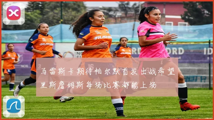 马雷斯卡期待帕尔默首发出战希望里斯詹姆斯每场比赛都能上场