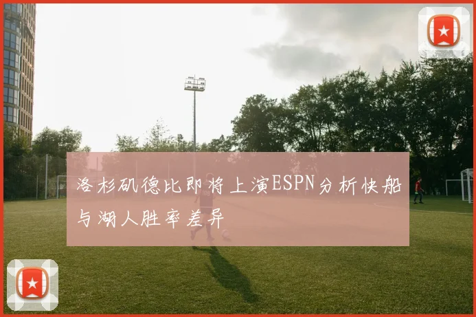 洛杉矶德比即将上演ESPN分析快船与湖人胜率差异