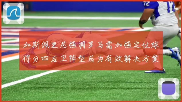 加斯佩里尼强调罗马需加强定位球得分四后卫阵型或为有效解决方案