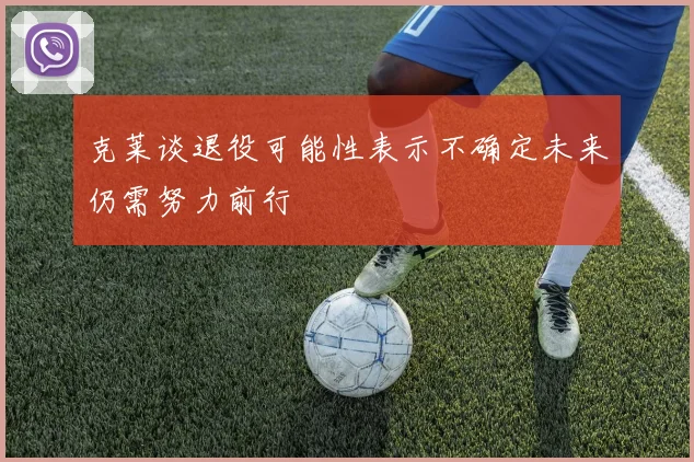 克莱谈退役可能性表示不确定未来仍需努力前行