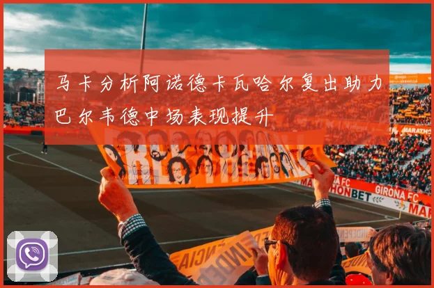 马卡分析阿诺德卡瓦哈尔复出助力巴尔韦德中场表现提升