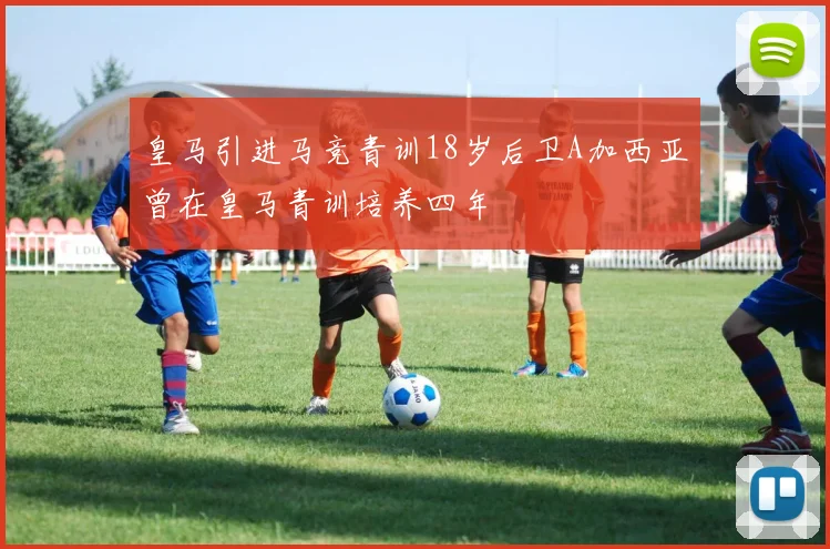 皇马引进马竞青训18岁后卫A加西亚曾在皇马青训培养四年