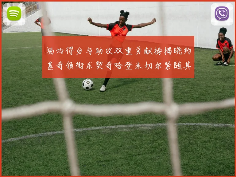 场均得分与助攻双重贡献榜揭晓约基奇领衔东契奇哈登米切尔紧随其后