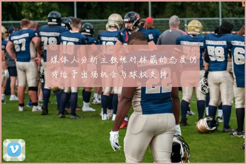 媒体人分析主教练对林葳的态度仍将给予出场机会与球权支持