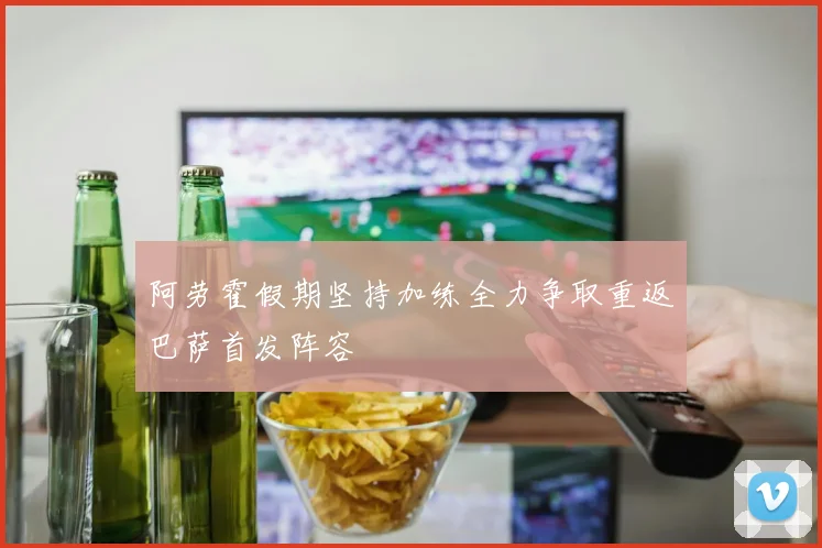 阿劳霍假期坚持加练全力争取重返巴萨首发阵容