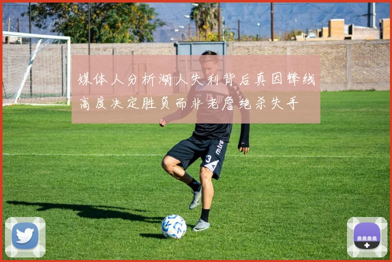 媒体人分析湖人失利背后真因锋线高度决定胜负而非老詹绝杀失手