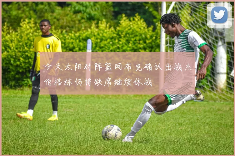 今天太阳对阵篮网布克确认出战杰伦格林仍将缺席继续休战