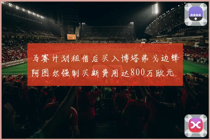 马赛计划租借后买入博塔弗戈边锋阿图尔强制买断费用达800万欧元