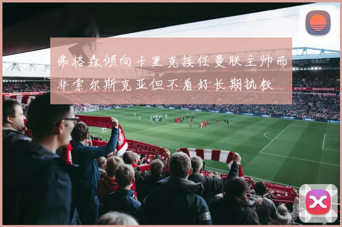 弗格森倾向卡里克接任曼联主帅而非索尔斯克亚但不看好长期执教