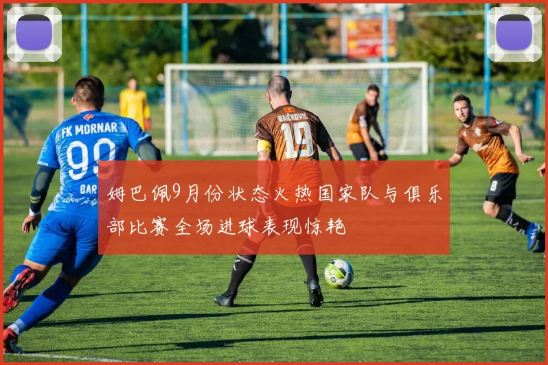 姆巴佩9月份状态火热国家队与俱乐部比赛全场进球表现惊艳