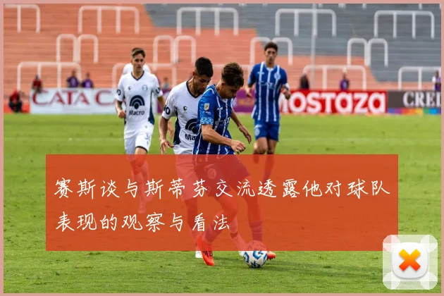 赛斯谈与斯蒂芬交流透露他对球队表现的观察与看法