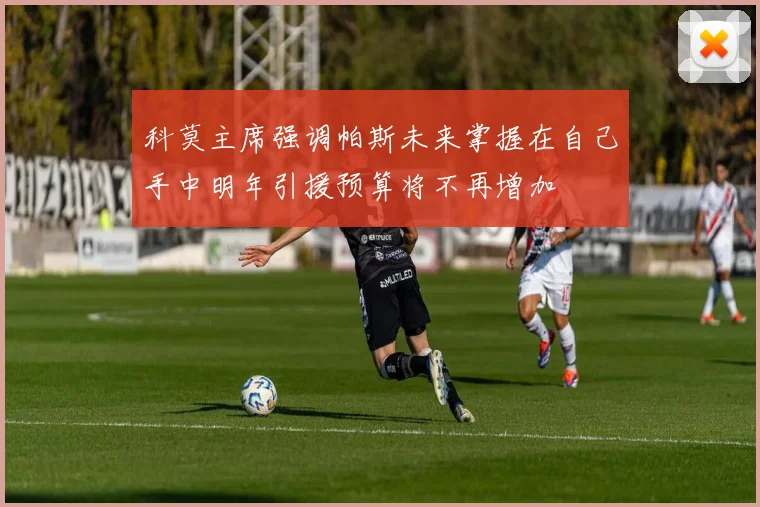 科莫主席强调帕斯未来掌握在自己手中明年引援预算将不再增加