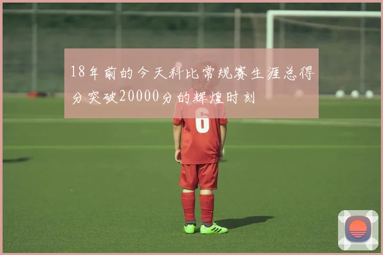 18年前的今天科比常规赛生涯总得分突破20000分的辉煌时刻