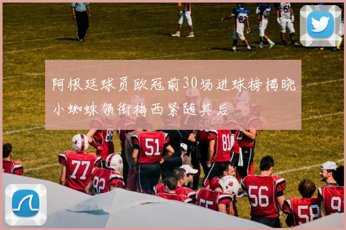 阿根廷球员欧冠前30场进球榜揭晓小蜘蛛领衔梅西紧随其后