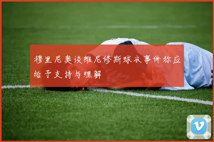 穆里尼奥谈维尼修斯球衣事件称应给予支持与理解