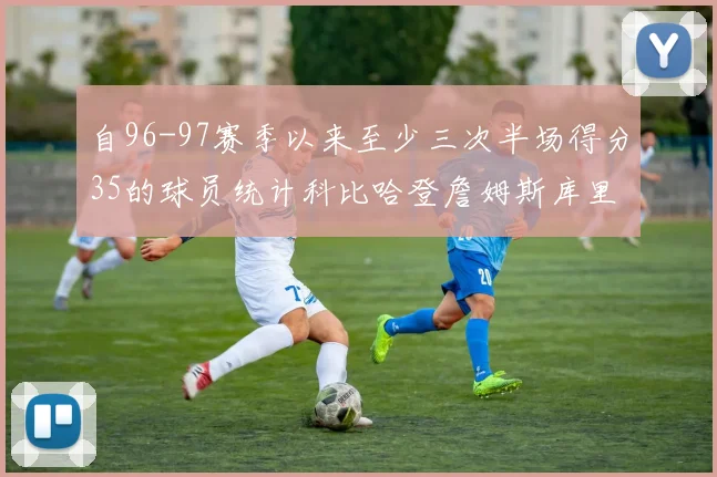 自96-97赛季以来至少三次半场得分35的球员统计科比哈登詹姆斯库里均在列