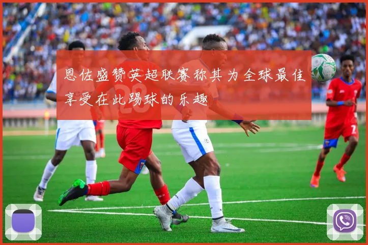 恩佐盛赞英超联赛称其为全球最佳享受在此踢球的乐趣