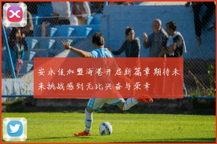 安永佳加盟海港开启新篇章期待未来挑战感到无比兴奋与荣幸