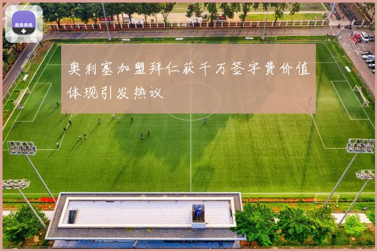 奥利塞加盟拜仁获千万签字费价值体现引发热议