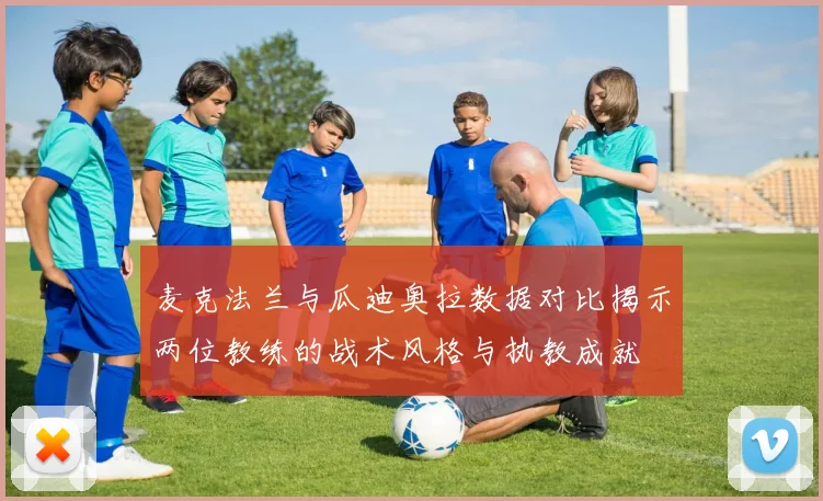 麦克法兰与瓜迪奥拉数据对比揭示两位教练的战术风格与执教成就