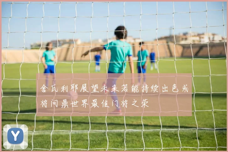 舍瓦利耶展望未来若能持续出色或将问鼎世界最佳门将之荣