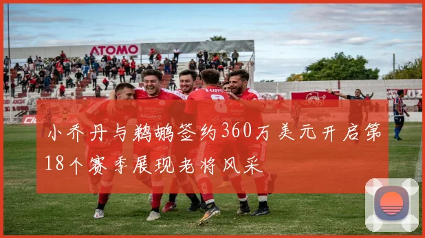 小乔丹与鹈鹕签约360万美元开启第18个赛季展现老将风采