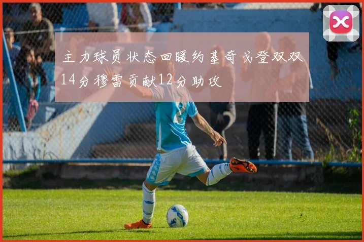 主力球员状态回暖约基奇戈登双双14分穆雷贡献12分助攻