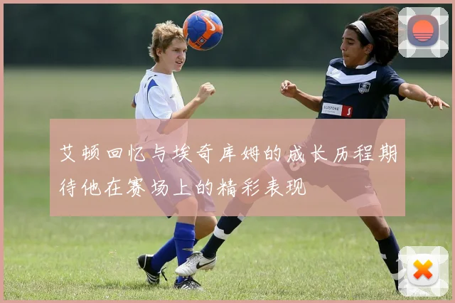艾顿回忆与埃奇库姆的成长历程期待他在赛场上的精彩表现