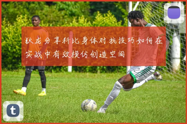 狄龙分享科比身体对抗技巧如何在实战中有效模仿创造空间