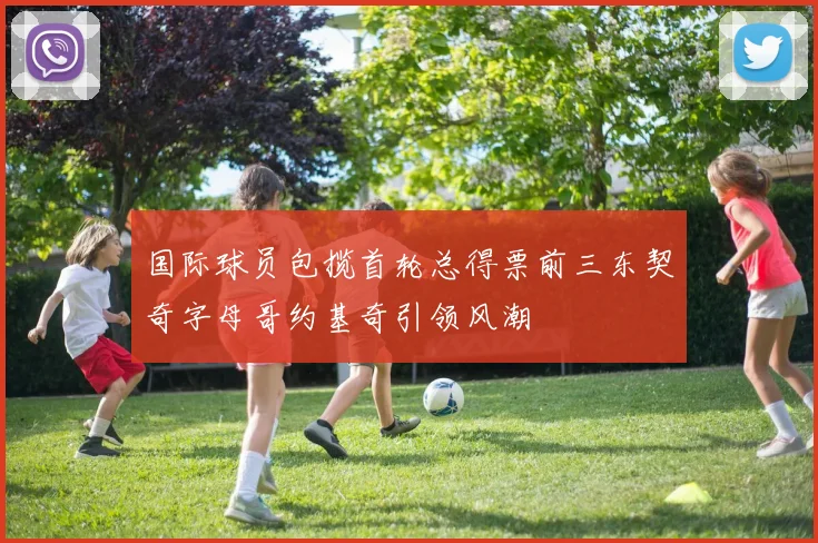 国际球员包揽首轮总得票前三东契奇字母哥约基奇引领风潮