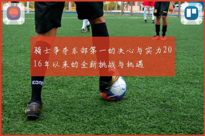 骑士争夺东部第一的决心与实力2016年以来的全新挑战与机遇