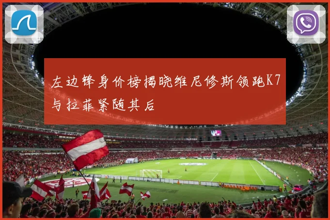 左边锋身价榜揭晓维尼修斯领跑K7与拉菲紧随其后
