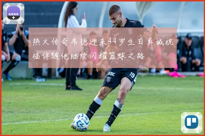 热火传奇韦德迎来44岁生日真诚祝福伴随他继续闪耀篮球之路