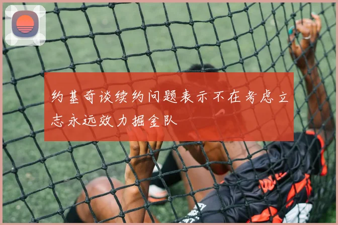约基奇谈续约问题表示不在考虑立志永远效力掘金队