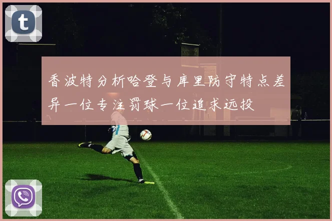 香波特分析哈登与库里防守特点差异一位专注罚球一位追求远投