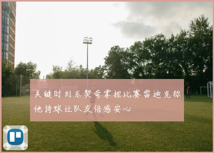 关键时刻东契奇掌控比赛雷迪克称他持球让队友倍感安心