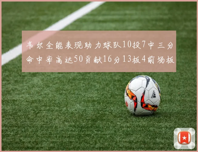 韦尔全能表现助力球队10投7中三分命中率高达50贡献16分13板4前场板