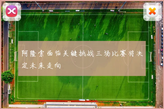 阿隆索面临关键挑战三场比赛将决定未来走向