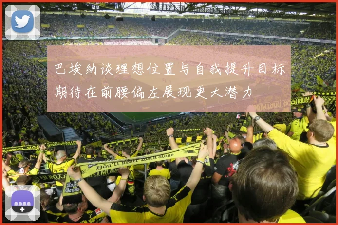 巴埃纳谈理想位置与自我提升目标期待在前腰偏左展现更大潜力