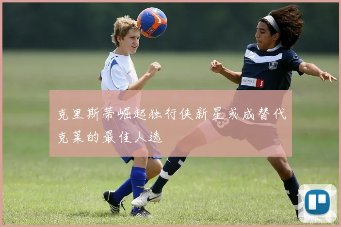克里斯蒂崛起独行侠新星或成替代克莱的最佳人选