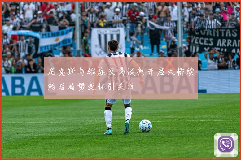 尼克斯与雄鹿交易谈判开启大桥续约后局势变化引关注