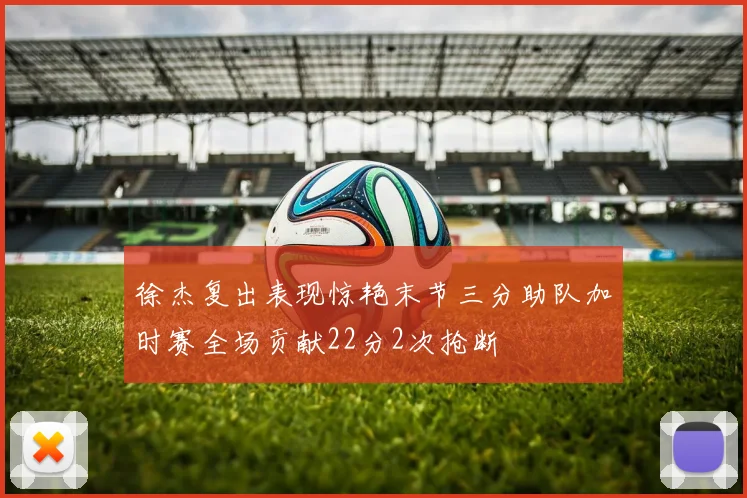 徐杰复出表现惊艳末节三分助队加时赛全场贡献22分2次抢断
