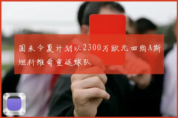 国米今夏计划以2300万欧元回购A斯坦科维奇重返球队