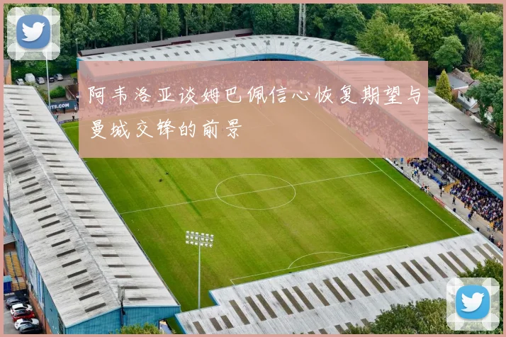 阿韦洛亚谈姆巴佩信心恢复期望与曼城交锋的前景