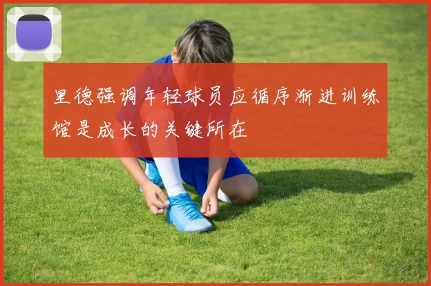 里德强调年轻球员应循序渐进训练馆是成长的关键所在