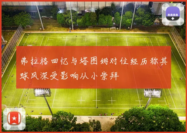 弗拉格回忆与塔图姆对位经历称其球风深受影响从小崇拜